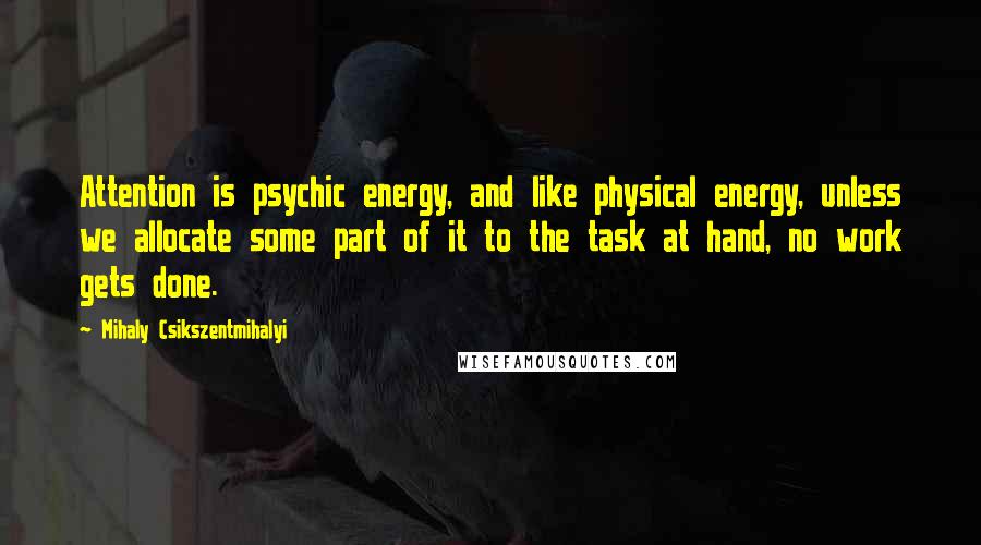 Mihaly Csikszentmihalyi Quotes: Attention is psychic energy, and like physical energy, unless we allocate some part of it to the task at hand, no work gets done.