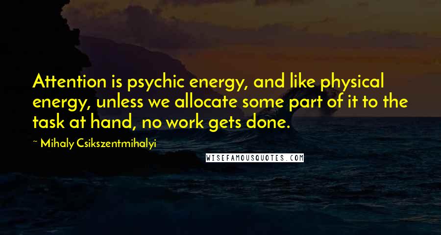 Mihaly Csikszentmihalyi Quotes: Attention is psychic energy, and like physical energy, unless we allocate some part of it to the task at hand, no work gets done.