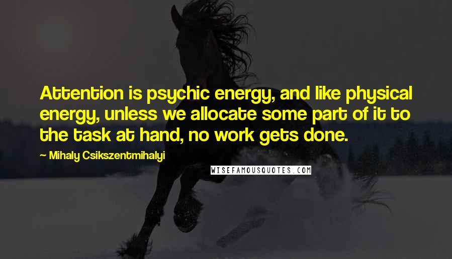 Mihaly Csikszentmihalyi Quotes: Attention is psychic energy, and like physical energy, unless we allocate some part of it to the task at hand, no work gets done.