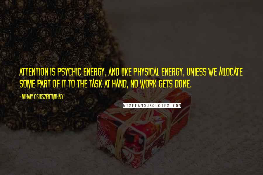 Mihaly Csikszentmihalyi Quotes: Attention is psychic energy, and like physical energy, unless we allocate some part of it to the task at hand, no work gets done.