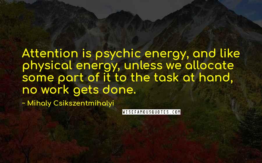 Mihaly Csikszentmihalyi Quotes: Attention is psychic energy, and like physical energy, unless we allocate some part of it to the task at hand, no work gets done.