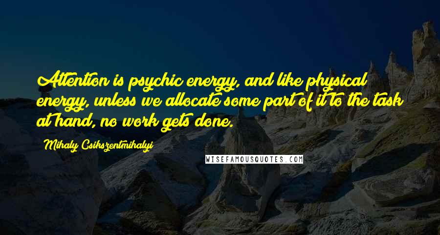 Mihaly Csikszentmihalyi Quotes: Attention is psychic energy, and like physical energy, unless we allocate some part of it to the task at hand, no work gets done.