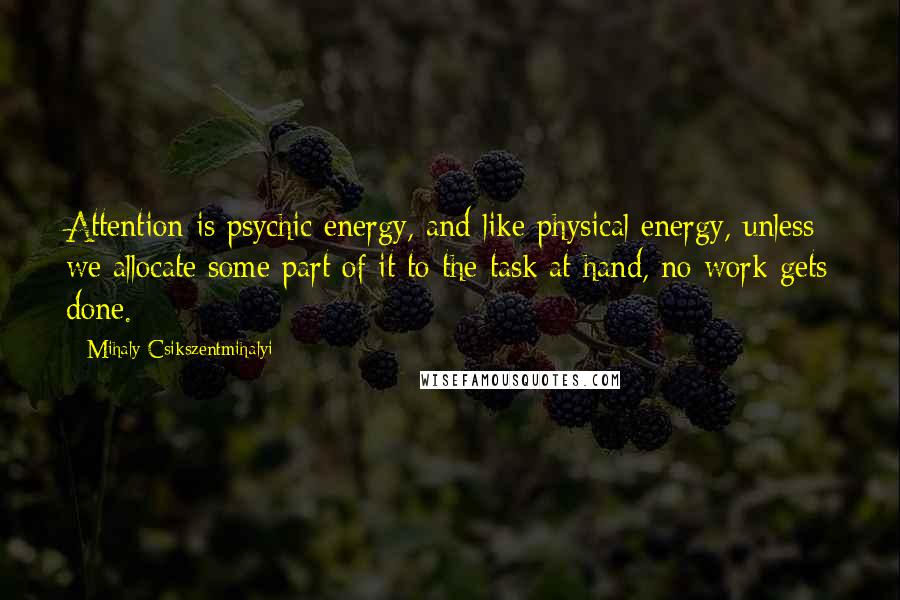 Mihaly Csikszentmihalyi Quotes: Attention is psychic energy, and like physical energy, unless we allocate some part of it to the task at hand, no work gets done.