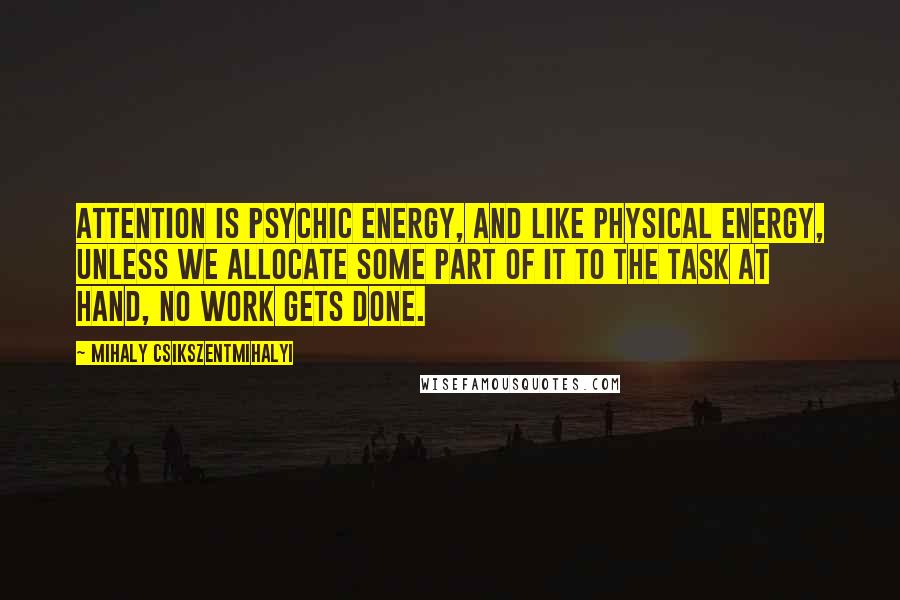 Mihaly Csikszentmihalyi Quotes: Attention is psychic energy, and like physical energy, unless we allocate some part of it to the task at hand, no work gets done.