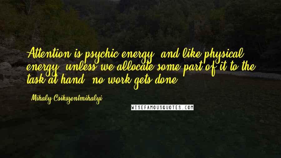 Mihaly Csikszentmihalyi Quotes: Attention is psychic energy, and like physical energy, unless we allocate some part of it to the task at hand, no work gets done.