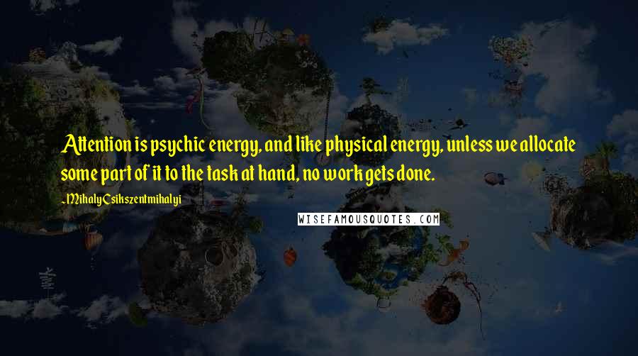 Mihaly Csikszentmihalyi Quotes: Attention is psychic energy, and like physical energy, unless we allocate some part of it to the task at hand, no work gets done.