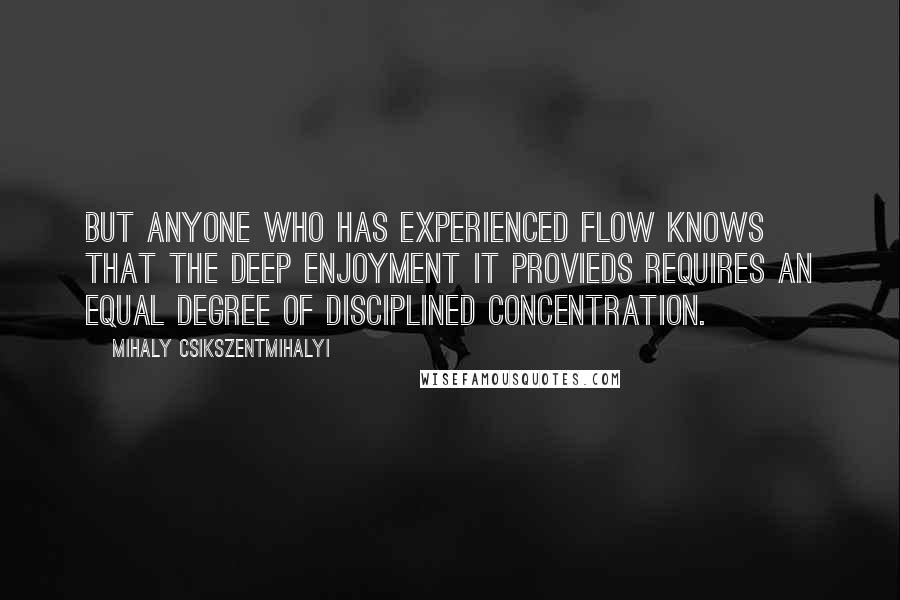 Mihaly Csikszentmihalyi Quotes: But anyone who has experienced flow knows that the deep enjoyment it provieds requires an equal degree of disciplined concentration.