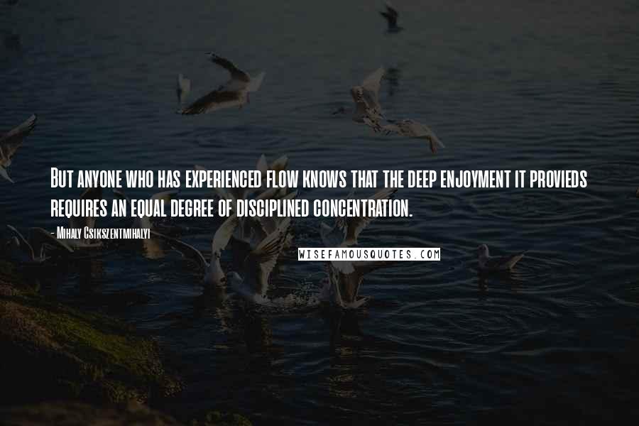 Mihaly Csikszentmihalyi Quotes: But anyone who has experienced flow knows that the deep enjoyment it provieds requires an equal degree of disciplined concentration.