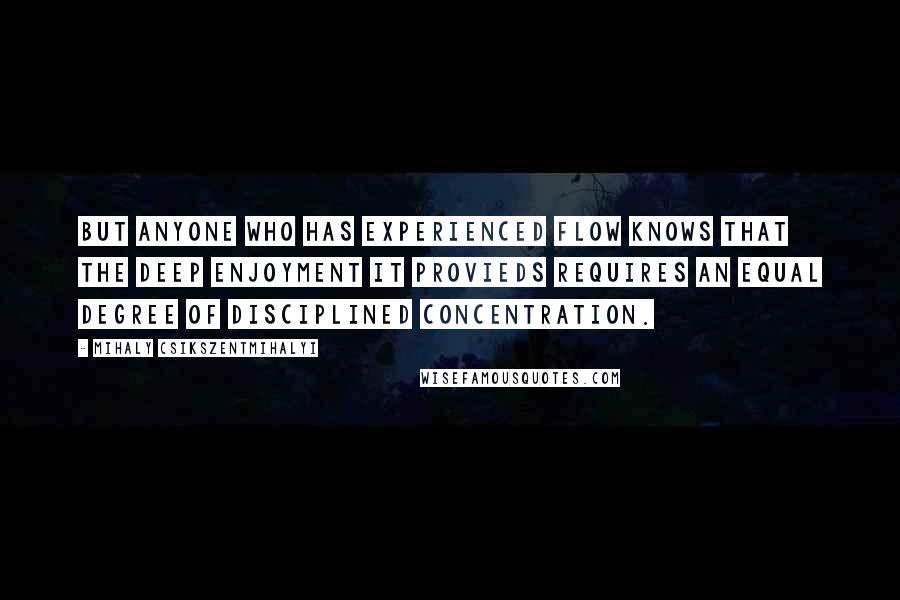 Mihaly Csikszentmihalyi Quotes: But anyone who has experienced flow knows that the deep enjoyment it provieds requires an equal degree of disciplined concentration.