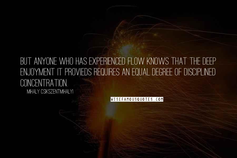 Mihaly Csikszentmihalyi Quotes: But anyone who has experienced flow knows that the deep enjoyment it provieds requires an equal degree of disciplined concentration.