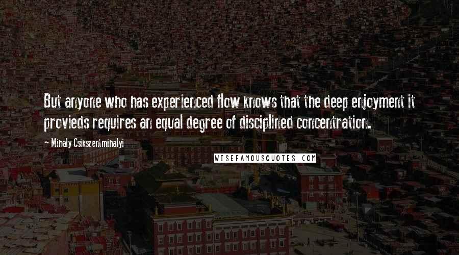 Mihaly Csikszentmihalyi Quotes: But anyone who has experienced flow knows that the deep enjoyment it provieds requires an equal degree of disciplined concentration.