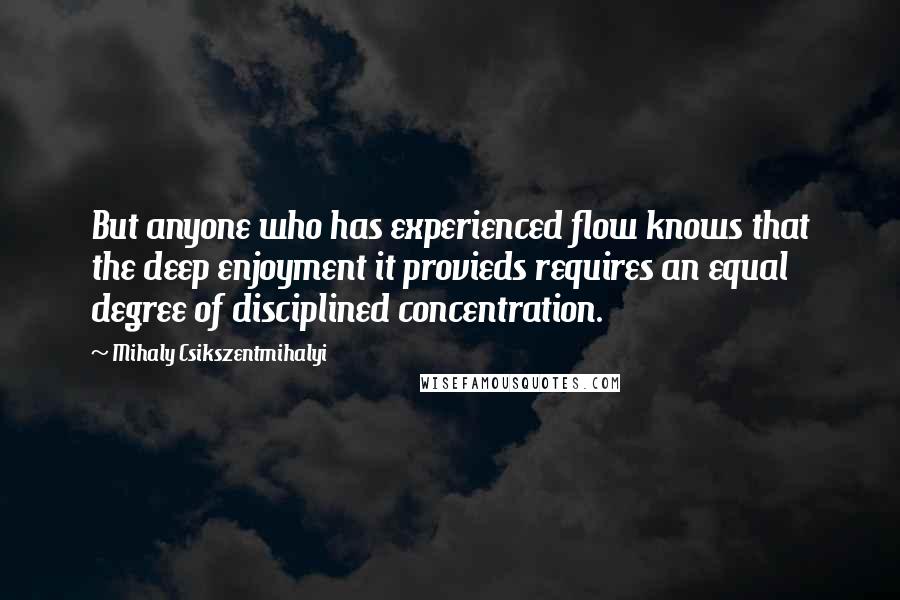 Mihaly Csikszentmihalyi Quotes: But anyone who has experienced flow knows that the deep enjoyment it provieds requires an equal degree of disciplined concentration.