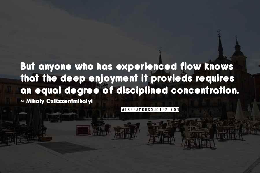 Mihaly Csikszentmihalyi Quotes: But anyone who has experienced flow knows that the deep enjoyment it provieds requires an equal degree of disciplined concentration.