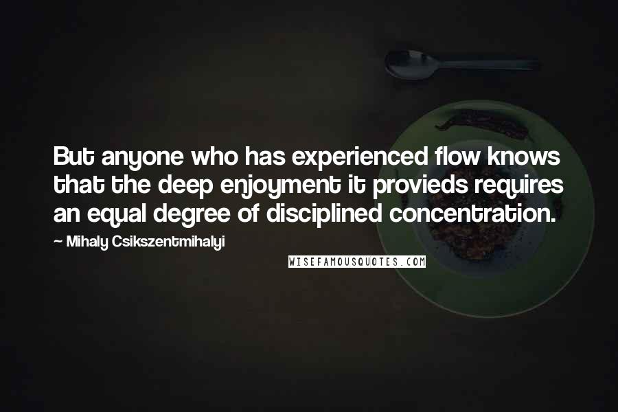 Mihaly Csikszentmihalyi Quotes: But anyone who has experienced flow knows that the deep enjoyment it provieds requires an equal degree of disciplined concentration.