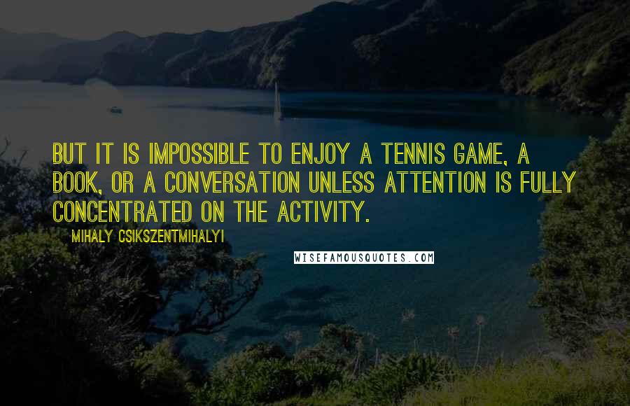 Mihaly Csikszentmihalyi Quotes: But it is impossible to enjoy a tennis game, a book, or a conversation unless attention is fully concentrated on the activity.