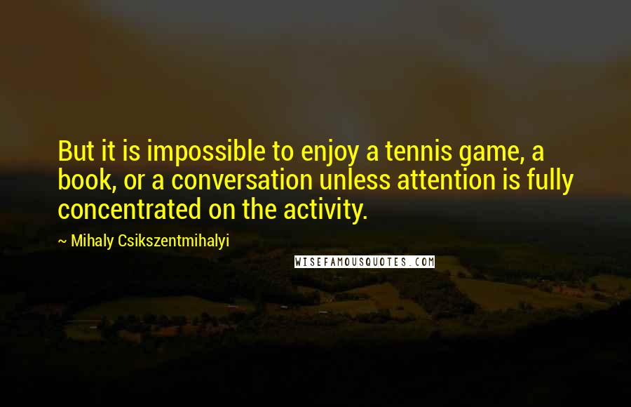 Mihaly Csikszentmihalyi Quotes: But it is impossible to enjoy a tennis game, a book, or a conversation unless attention is fully concentrated on the activity.