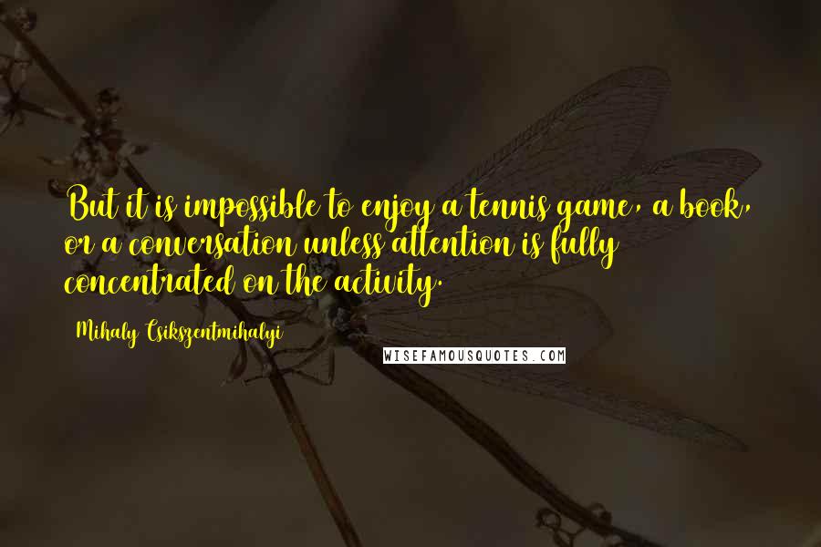 Mihaly Csikszentmihalyi Quotes: But it is impossible to enjoy a tennis game, a book, or a conversation unless attention is fully concentrated on the activity.