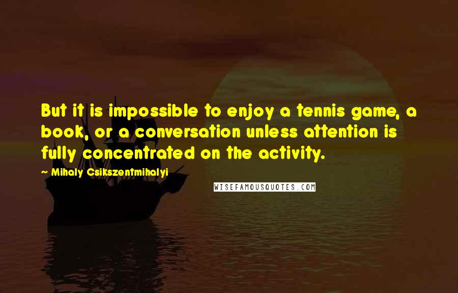 Mihaly Csikszentmihalyi Quotes: But it is impossible to enjoy a tennis game, a book, or a conversation unless attention is fully concentrated on the activity.