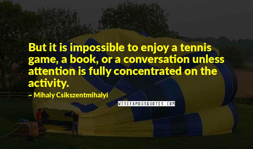 Mihaly Csikszentmihalyi Quotes: But it is impossible to enjoy a tennis game, a book, or a conversation unless attention is fully concentrated on the activity.