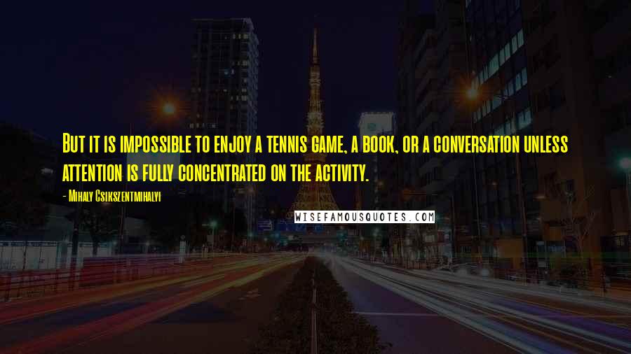 Mihaly Csikszentmihalyi Quotes: But it is impossible to enjoy a tennis game, a book, or a conversation unless attention is fully concentrated on the activity.