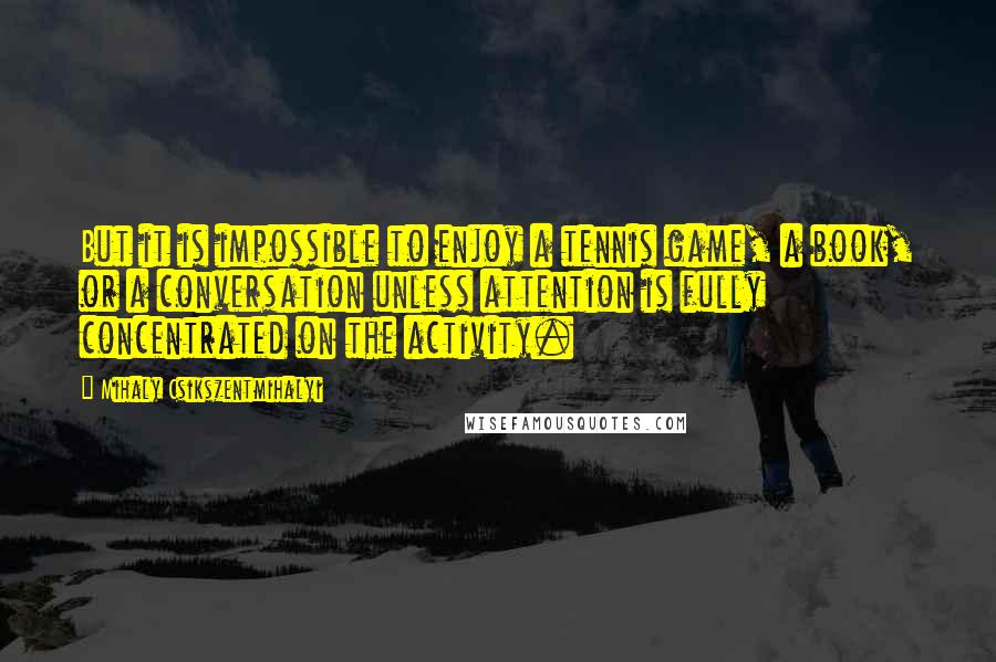 Mihaly Csikszentmihalyi Quotes: But it is impossible to enjoy a tennis game, a book, or a conversation unless attention is fully concentrated on the activity.