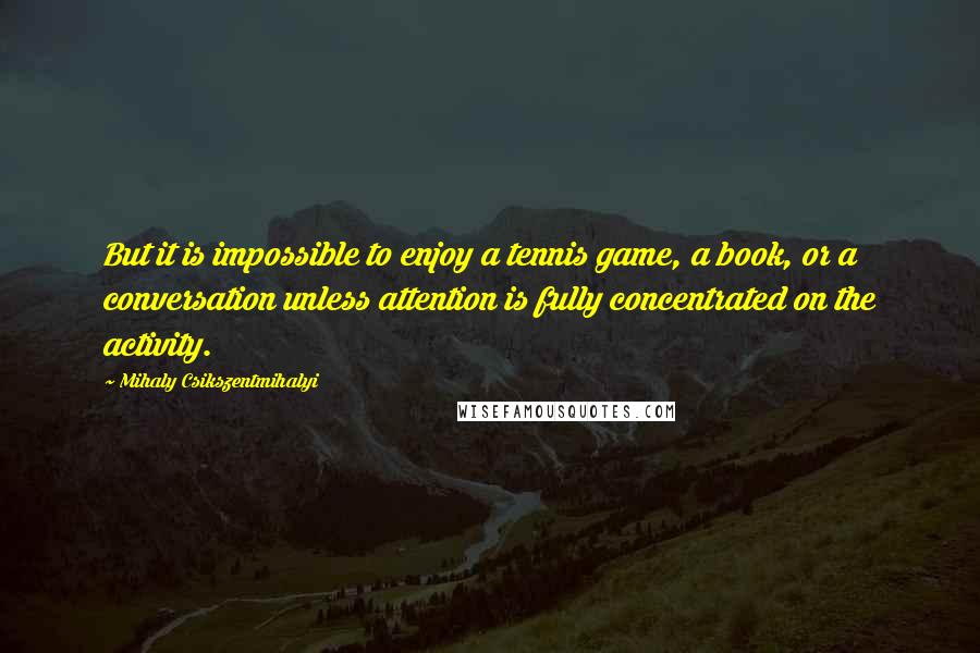 Mihaly Csikszentmihalyi Quotes: But it is impossible to enjoy a tennis game, a book, or a conversation unless attention is fully concentrated on the activity.