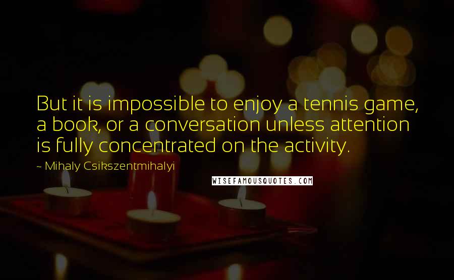 Mihaly Csikszentmihalyi Quotes: But it is impossible to enjoy a tennis game, a book, or a conversation unless attention is fully concentrated on the activity.