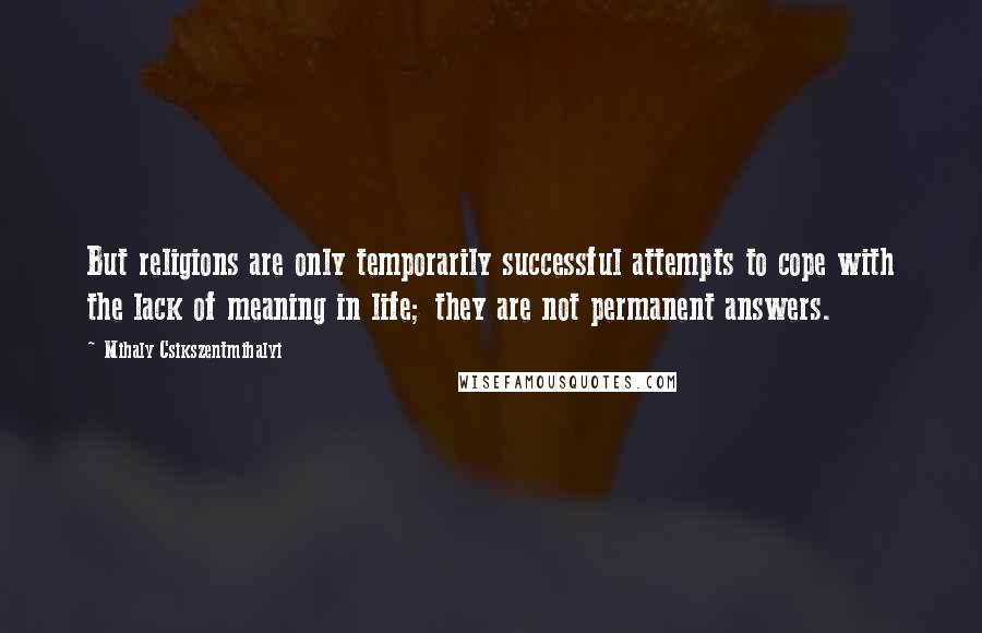 Mihaly Csikszentmihalyi Quotes: But religions are only temporarily successful attempts to cope with the lack of meaning in life; they are not permanent answers.