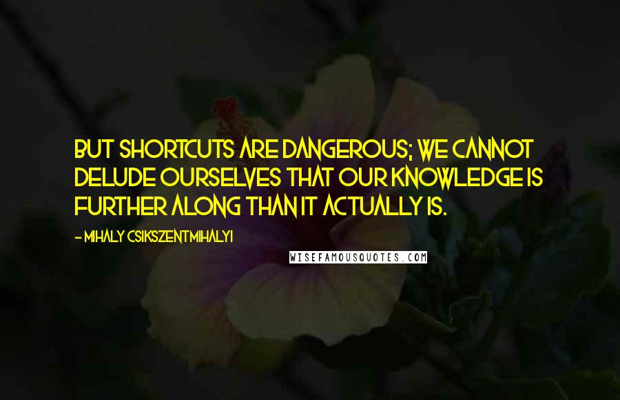 Mihaly Csikszentmihalyi Quotes: But shortcuts are dangerous; we cannot delude ourselves that our knowledge is further along than it actually is.