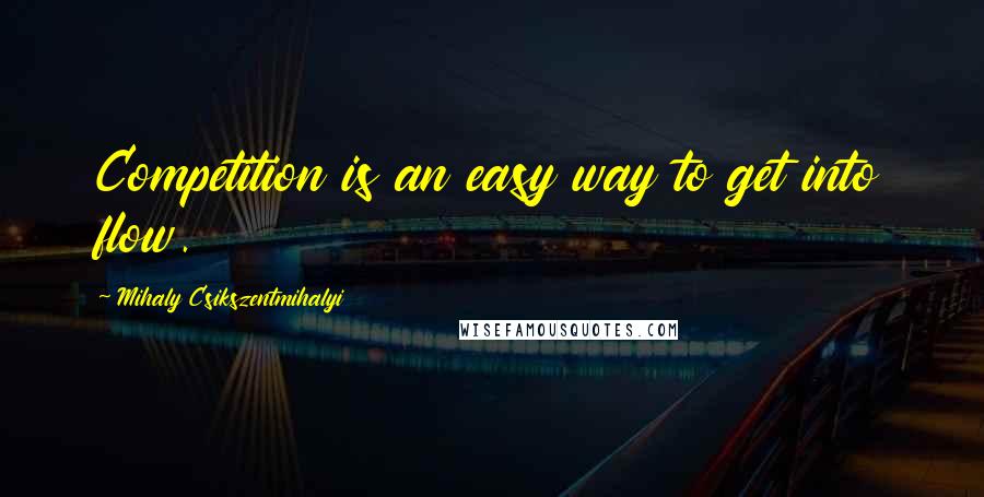 Mihaly Csikszentmihalyi Quotes: Competition is an easy way to get into flow.