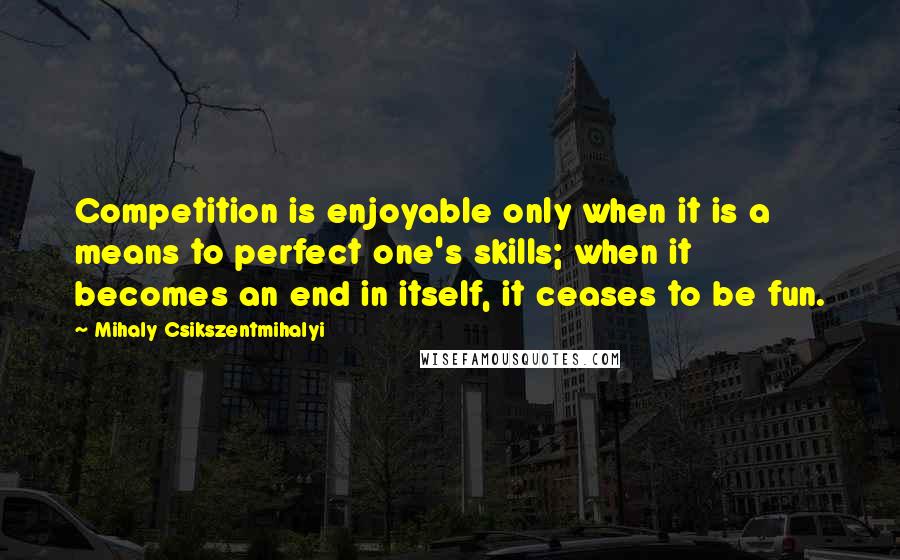 Mihaly Csikszentmihalyi Quotes: Competition is enjoyable only when it is a means to perfect one's skills; when it becomes an end in itself, it ceases to be fun.