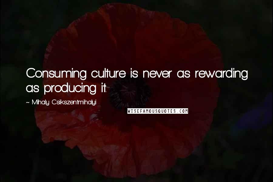 Mihaly Csikszentmihalyi Quotes: Consuming culture is never as rewarding as producing it.