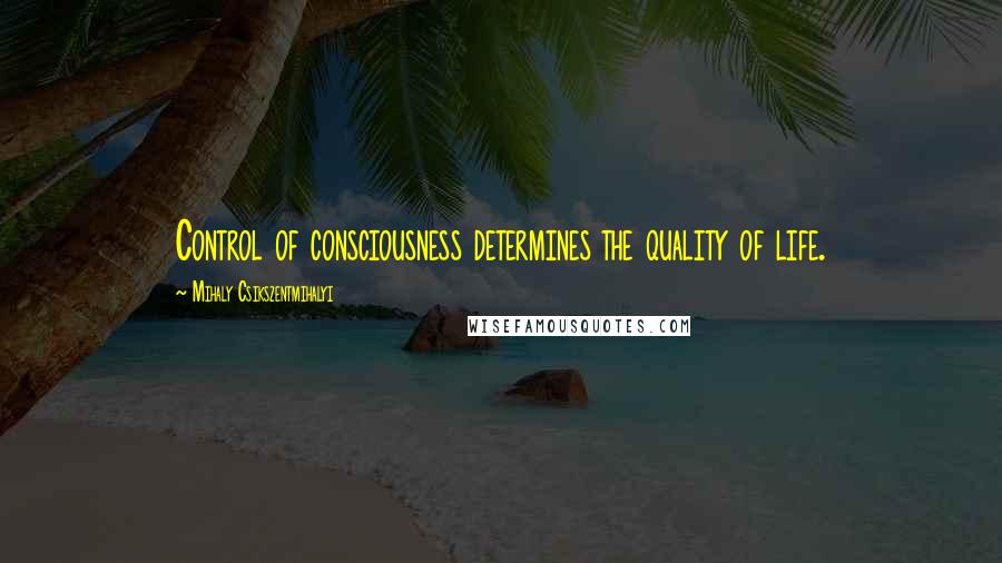 Mihaly Csikszentmihalyi Quotes: Control of consciousness determines the quality of life.