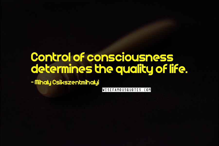 Mihaly Csikszentmihalyi Quotes: Control of consciousness determines the quality of life.