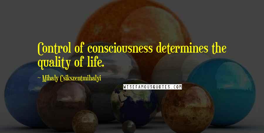 Mihaly Csikszentmihalyi Quotes: Control of consciousness determines the quality of life.