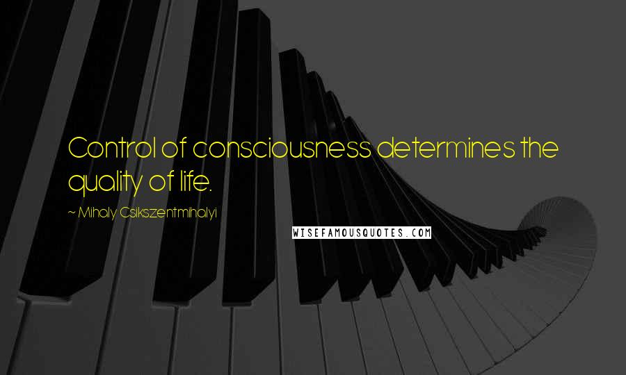 Mihaly Csikszentmihalyi Quotes: Control of consciousness determines the quality of life.