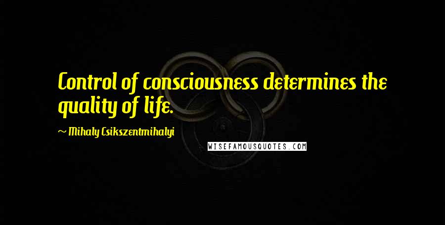 Mihaly Csikszentmihalyi Quotes: Control of consciousness determines the quality of life.