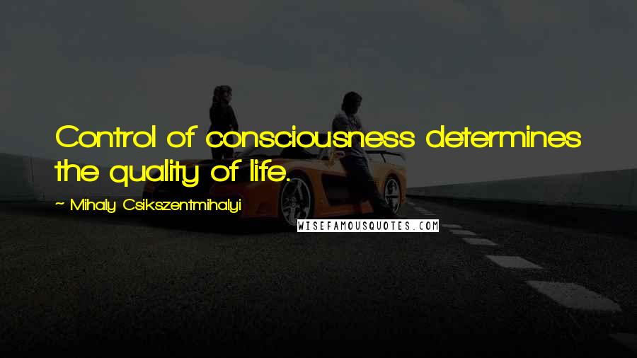 Mihaly Csikszentmihalyi Quotes: Control of consciousness determines the quality of life.