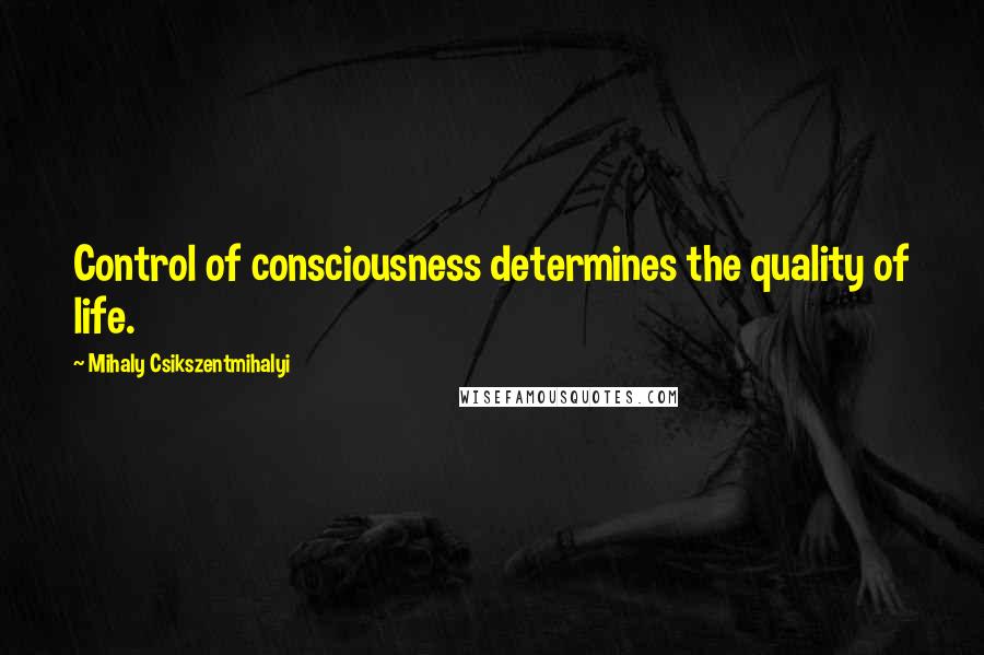 Mihaly Csikszentmihalyi Quotes: Control of consciousness determines the quality of life.