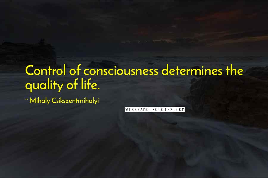 Mihaly Csikszentmihalyi Quotes: Control of consciousness determines the quality of life.