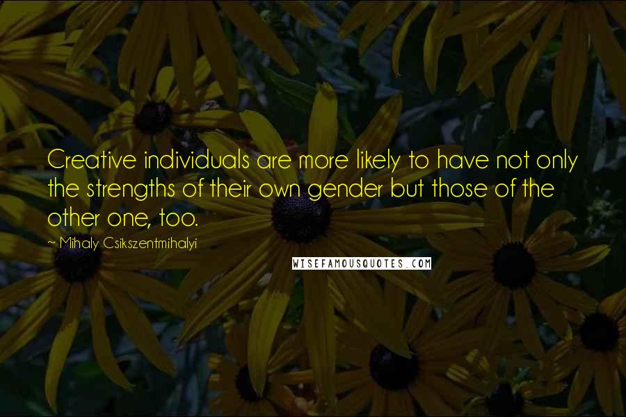 Mihaly Csikszentmihalyi Quotes: Creative individuals are more likely to have not only the strengths of their own gender but those of the other one, too.