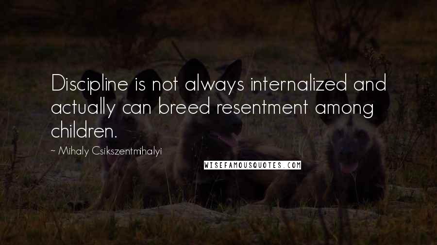 Mihaly Csikszentmihalyi Quotes: Discipline is not always internalized and actually can breed resentment among children.