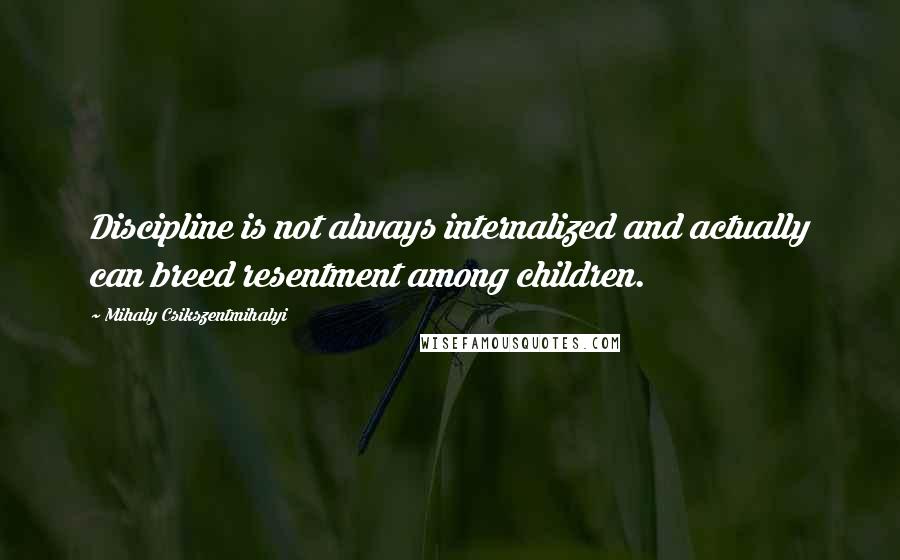 Mihaly Csikszentmihalyi Quotes: Discipline is not always internalized and actually can breed resentment among children.