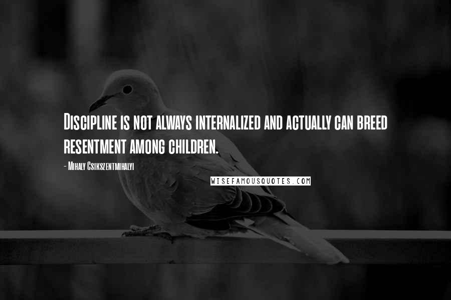 Mihaly Csikszentmihalyi Quotes: Discipline is not always internalized and actually can breed resentment among children.