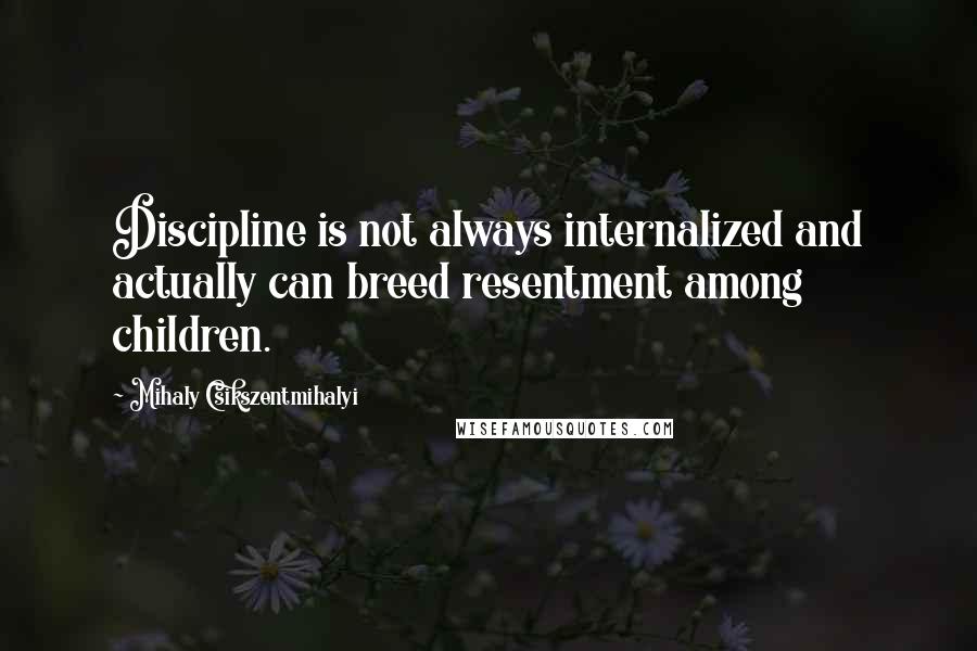 Mihaly Csikszentmihalyi Quotes: Discipline is not always internalized and actually can breed resentment among children.