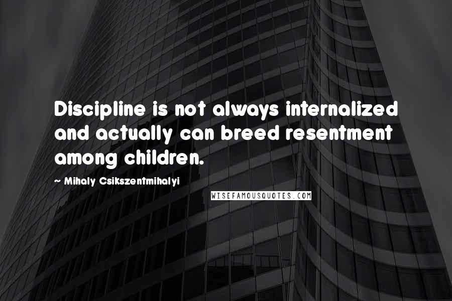 Mihaly Csikszentmihalyi Quotes: Discipline is not always internalized and actually can breed resentment among children.