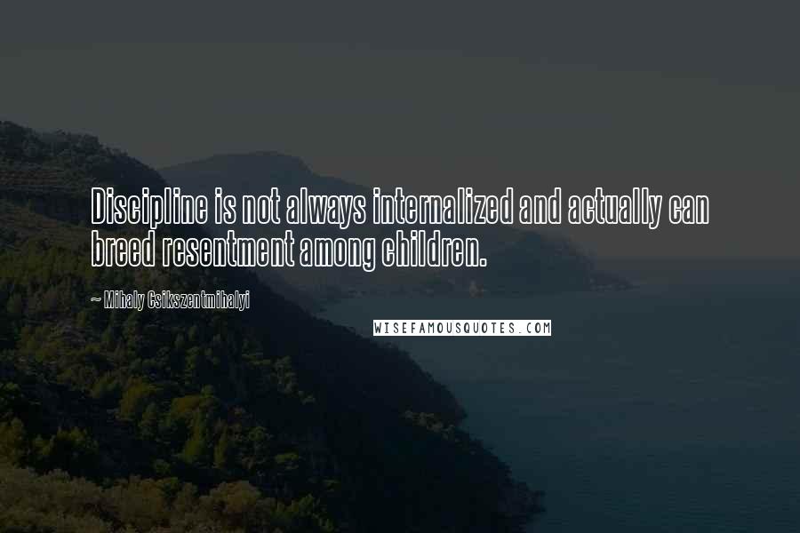 Mihaly Csikszentmihalyi Quotes: Discipline is not always internalized and actually can breed resentment among children.