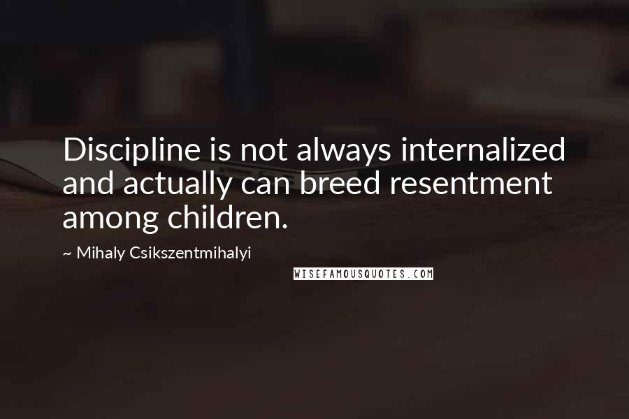 Mihaly Csikszentmihalyi Quotes: Discipline is not always internalized and actually can breed resentment among children.