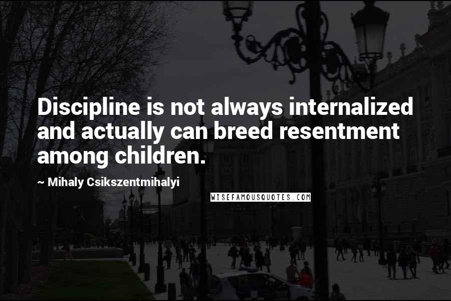 Mihaly Csikszentmihalyi Quotes: Discipline is not always internalized and actually can breed resentment among children.