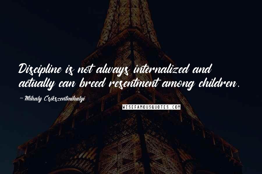 Mihaly Csikszentmihalyi Quotes: Discipline is not always internalized and actually can breed resentment among children.